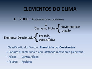 ELEMENTOS DO CLIMA
4. VENTO – Ar atmosférico em movimento.
Elemento Motor
{Movimento de
rotação
Elemento Direcionado
{Pressão
Atmosférica
Classificação dos Ventos: Planetário ou Constantes
• Sopram durante todo o ano, afetando macro área planetária.
• Alísios Contra-Alísios
• Polares Apolares
 