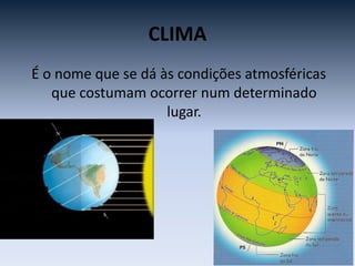 CLIMA
É o nome que se dá às condições atmosféricas
que costumam ocorrer num determinado
lugar.
 