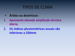 TIPOS DE CLIMA
• Áridos ou desérticos:
1. Apresenta elevada amplitude térmica
diária;
2. Os índices pluviométricos anuais são
inferiores a 250mm
 
