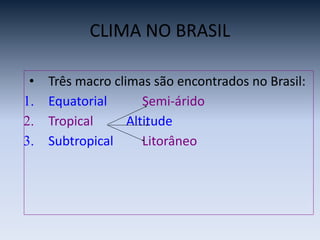 CLIMA NO BRASIL
• Três macro climas são encontrados no Brasil:
1. Equatorial Semi-árido
2. Tropical Altitude
3. Subtropical Litorâneo
 