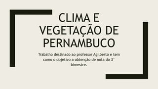 CLIMA E
VEGETAÇÃO DE
PERNAMBUCO
Trabalho destinado ao professor Agilberto e tem
como o objetivo a obtenção de nota do 3°
bimestre.
 