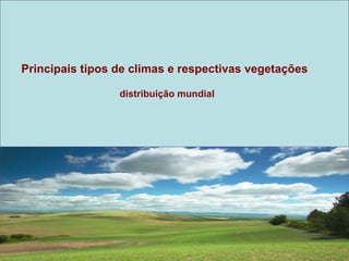 Principais tipos de climas e respectivas vegetações

                 distribuição mundial
 