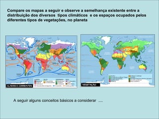 Compare os mapas a seguir e observe a semelhança existente entre a
distribuição dos diversos tipos climáticos e os espaços ocupados pelos
diferentes tipos de vegetações, no planeta




   A seguir alguns conceitos básicos a considerar ....
 