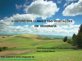 O ESTUDO DOS CLIMAS E DAS VEGETAÇÕES
                                   EM GEOGRAFIA




                                        Orientação de estudo /1ª serie ensino médio
                                        Prof: Cristina Ramos


Este material é parte integrante de :
http://salacristinageo.blogspot.com
 