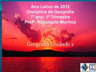 Ano Letivo de 2012
 Disciplina de Geografia
   7º ano- 1ª Trimestre
Profª. Rosangela Munhoz




 Geografia Unidade 2
 
