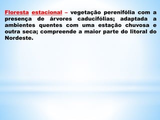 Floresta estacional – vegetação perenifólia com a
presença de árvores caducifólias; adaptada a
ambientes quentes com uma estação chuvosa e
outra seca; compreende a maior parte do litoral do
Nordeste.
 