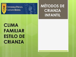 CLIMA
FAMILIAR
ESTILO DE
CRIANZA
MÉTODOS DE
CRIANZA
INFANTIL
 