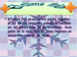 • El clima frio se encuentra en las regiones
al sur de los casquetes polares y tambien
en las partes altas de las montañas . Gran
parte de la superficie de estas regiones se
encuentra cubierta de hielo.
 