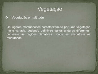  Vegetação em altitude
Os lugares montanhosos caracterizam-se por uma vegetação
muito variada, podendo definir-se vários andares diferentes,
conforme as regiões climáticas onde se encontram as
montanhas.
 
