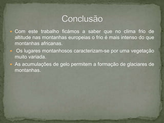  Com este trabalho ficámos a saber que no clima frio de
altitude nas montanhas europeias o frio é mais intenso do que
montanhas africanas.
 Os lugares montanhosos caracterizam-se por uma vegetação
muito variada.
 As acumulações de gelo permitem a formação de glaciares de
montanhas.
 