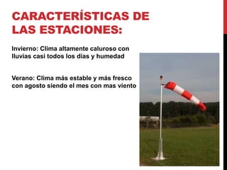 CARACTERÍSTICAS DE
LAS ESTACIONES:
Invierno: Clima altamente caluroso con
lluvias casi todos los días y humedad


Verano: Clima más estable y más fresco
con agosto siendo el mes con mas viento
 