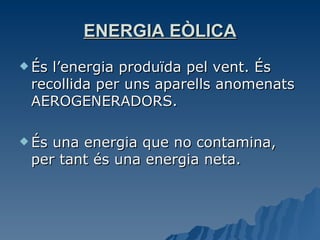 ENERGIA EÒLICA És l’energia produïda pel vent. És recollida per uns aparells anomenats AEROGENERADORS. És una energia que no contamina, per tant és una energia neta. 