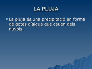 LA PLUJA La pluja és una precipitació en forma de gotes d’aigua que cauen dels núvols. 