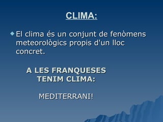 CLIMA: El clima és un conjunt de fenòmens meteorològics propis d'un lloc concret. A LES FRANQUESES TENIM CLIMA: MEDITERRANI! 