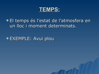 TEMPS: El temps és l’estat de l’atmosfera en un lloc i moment determinats. EXEMPLE: Avui plou 