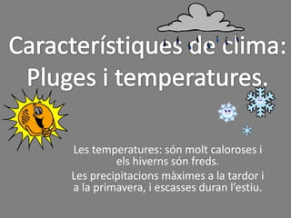 Característiques de clima:Pluges i temperatures.Les temperatures: són molt caloroses i els hiverns són freds.Les precipitacions màximes a la tardor i a la primavera, i escasses duran l’estiu.