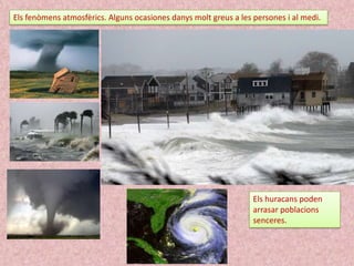 Els fenòmens atmosfèrics. Alguns ocasiones danys molt greus a les persones i al medi.

Els huracans poden
arrasar poblacions
senceres.

 