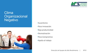 Clima
Organizacional
Negativo

•Ausentismo
•Poca innovación
•Baja productividad
•Desmotivación

•Poco Compromiso
•Apatía al trabajo

Dirección de Equipos de Alto Rendimiento |

9ITI2

 