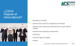 ¿Cómo
mejorar el
clima laboral?
•Aumentar el sueldo
•Llevarse bien entre los compañeros de trabajo

•Cambiar días de descanso para disminuir la jornada de
trabajo
•Implementar proyectos interesantes
•Confianza

•Un buen lugar de trabajo
•Interés
Dirección de Equipos de Alto Rendimiento |

9ITI2

 