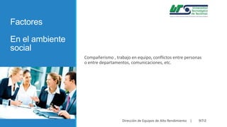 Factores

En el ambiente
social
Compañerismo , trabajo en equipo, conflictos entre personas
o entre departamentos, comunicaciones, etc.

Dirección de Equipos de Alto Rendimiento |

9ITI2

 