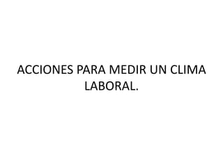 ACCIONES PARA MEDIR UN CLIMA
LABORAL.
 