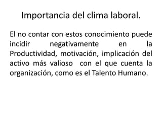 Importancia del clima laboral.
El no contar con estos conocimiento puede
incidir negativamente en la
Productividad, motivación, implicación del
activo más valioso con el que cuenta la
organización, como es el Talento Humano.
 