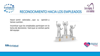 RECONOCIMIENTO HACIA LOS EMPLEADOS
Hacer sentir valoradas , que su opinión y
tareas cuentan.
Incentivar que los empleados participen en la
toma de decisiones hará que se sientan parte
del equipo
 