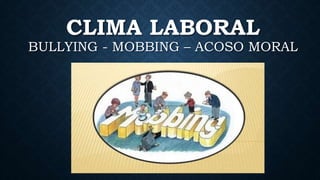 CLIMA LABORAL
BULLYING - MOBBING – ACOSO MORAL
 