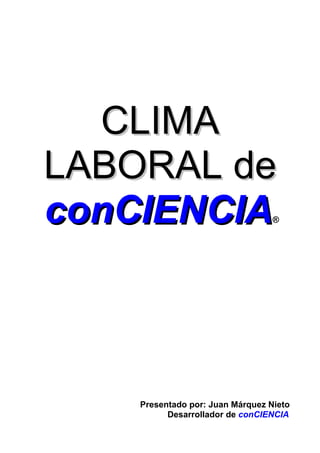 CLIMA
LABORAL de
conCIENCIA                        ®




    Presentado por: Juan Márquez Nieto
          Desarrollador de conCIENCIA
 