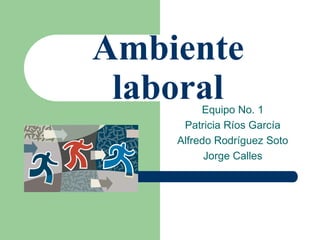 Ambiente
laboral
Equipo No. 1
Patricia Ríos García
Alfredo Rodríguez Soto
Jorge Calles
 