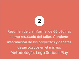 Resumen de un informe de 60 páginas
como resultado del taller. Contiene
información de los proyectos y debates
desarrollados en el mismo.
Metodología: Lego Serious Play
2
 