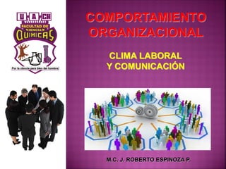 COMPORTAMIENTO
ORGANIZACIONAL
M.C. J. ROBERTO ESPINOZA P.
CLIMA LABORAL
Y COMUNICACIÓN
 