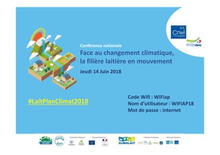 Conférence nationale
Face au changement climatique,
la filière laitière en mouvement
Jeudi 14 Juin 2018
#LaitPlanClimat2018
Code Wifi : WIFiap
Nom d’utilisateur : WIFIAP18
Mot de passe : internet
 