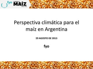 Perspectiva climática para el
maíz en Argentina
29 AGOSTO DE 2013
fyo
 