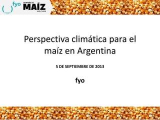 Perspectiva climática para el
maíz en Argentina
5 DE SEPTIEMBRE DE 2013
fyo
 