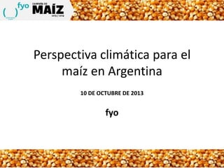 Perspectiva climática para el
maíz en Argentina
10 DE OCTUBRE DE 2013
fyo
 