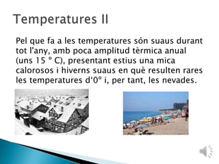 Pel que fa a les temperatures són suaus durant tot l'any, amb poca amplitud tèrmica anual (uns 15 º C), presentant estius una mica calorosos i hiverns suaus en què resulten rares les temperatures d‘0º i, per tant, les nevades. Temperatures II