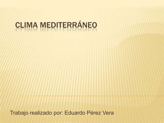 CLIMA MEDITERRÁNEO
Trabajo realizado por: Eduardo Pérez Vera
 