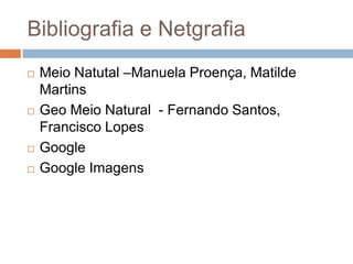 Bibliografia e Netgrafia







Meio Natutal –Manuela Proença, Matilde
Martins
Geo Meio Natural - Fernando Santos,
Francisco Lopes
Google
Google Imagens

 