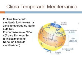 Clima Temperado Mediterrânico
O clima temperado
mediterrânico situa-se na
zona Temperada do Norte
e do Sul.
Encontra-se entre 30º e
40º para Norte ou Sul
(principalmente no
Norte, na bacia do
mediterrâneo)

 