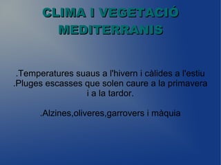 CLIMA I VEGETACIÓCLIMA I VEGETACIÓ
MEDITERRANISMEDITERRANIS
.Temperatures suaus a l'hivern i càlides a l'estiu
.Pluges escasses que solen caure a la primavera
i a la tardor.
.Alzines,oliveres,garrovers i màquia
 