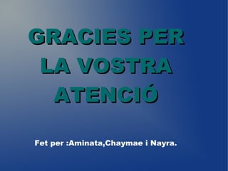 GRACIES PERGRACIES PER
LA VOSTRALA VOSTRA
ATENCIÓATENCIÓ
Fet per :Aminata,Chaymae i Nayra.
 