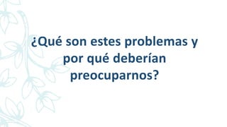 ¿Qué son estes problemas y
por qué deberían
preocuparnos?
 