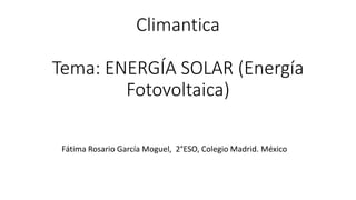 Climantica
Tema: ENERGÍA SOLAR (Energía
Fotovoltaica)
Fátima Rosario García Moguel, 2°ESO, Colegio Madrid. México
 