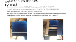 ¿Qué son los paneles
solares?
• Son semiconductores vasados en SILICIO y BORO, lo cual genera UNA CAPA P y UNA CAPA N.
• A...