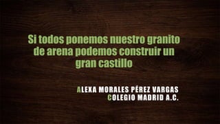 Si todos ponemos nuestro granito
de arena podemos construir un
gran castillo
ALEXA MORALES PÉREZ VARGAS
COLEGIO MADRID A.C.
 