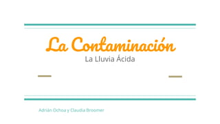 La Contaminación
La Lluvia Ácida
Adrián Ochoa y Claudia Broomer
 