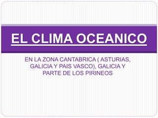 EN LA ZONA CANTABRICA ( ASTURIAS,
GALICIA Y PAIS VASCO), GALICIA Y
PARTE DE LOS PIRINEOS
EL CLIMA OCEANICO
 