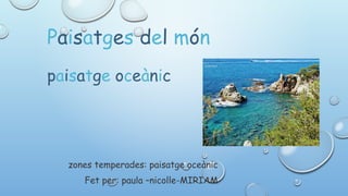 Paisatges del món
paisatge oceànic
zones temperades: paisatge oceànic
Fet per: paula –nicolle-MIRIAM
 