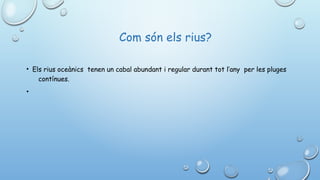   Com són els rius?
• Els rius oceànics  tenen un cabal abundant i regular durant tot l’any  per les pluges
contínues.
•
 